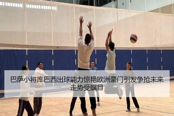 巴萨小将库巴西出球能力惊艳欧洲豪门引发争抢未来走势受瞩目