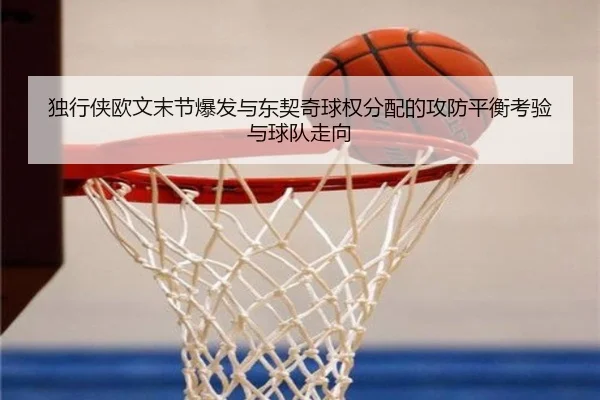 独行侠欧文末节爆发与东契奇球权分配的攻防平衡考验与球队走向