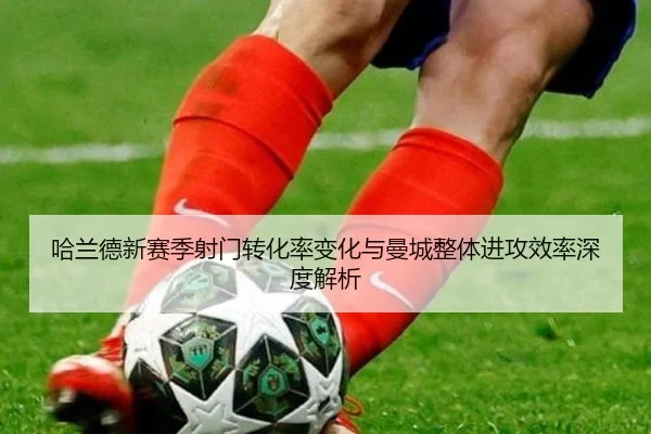 哈兰德新赛季射门转化率变化与曼城整体进攻效率深度解析