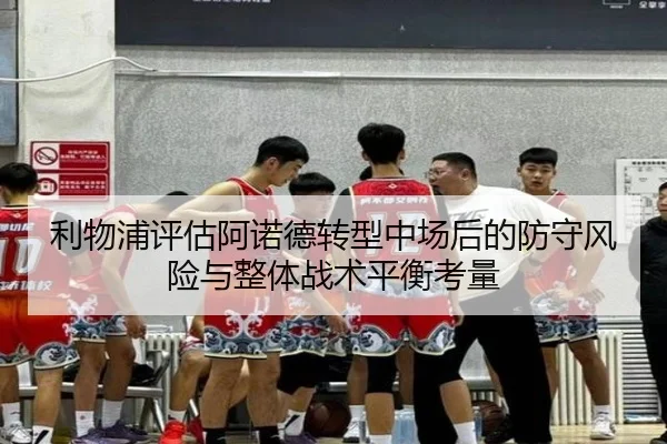利物浦评估阿诺德转型中场后的防守风险与整体战术平衡考量
